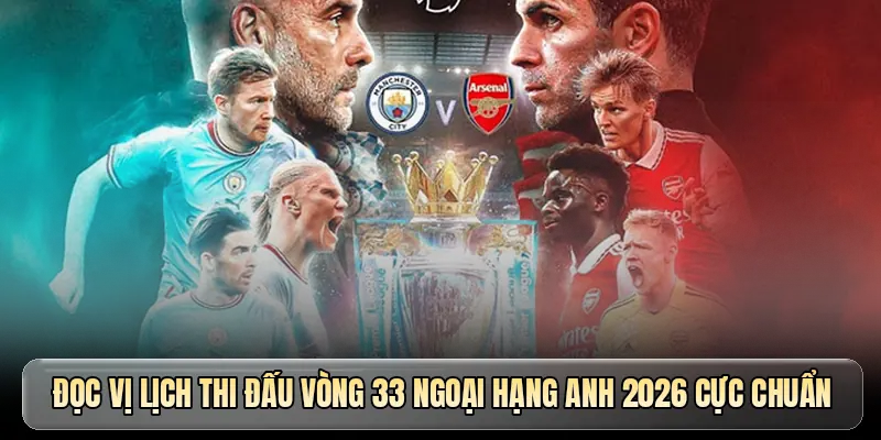 Đọc vị lịch thi đấu vòng 33 Ngoại hạng Anh 2026 cực chuẩn