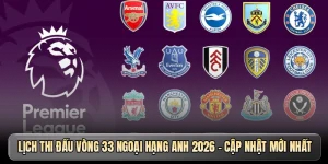 Lịch thi đấu vòng 33 Ngoại hạng Anh 2026 - Cập nhật mới nhất