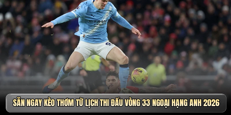 Săn ngay kèo thơm từ lịch thi đấu vòng 33 Ngoại hạng Anh 2026