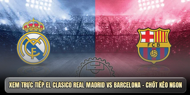 Xem trực tiếp El Clasico Real Madrid vs Barcelona - Chốt kèo ngon